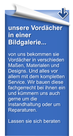 unsere Vordcher in einer Bildgalerie...  von uns bekommen sie Vordcher in verschieden Maen, Materialen und Designs. Und alles vor allem mit dem kompletten Service. Wir bauen diese fachgerrecht bei ihnen ein und kmmern uns auch gerne um die Instandhaltung oder um Reparaturen.  Lassen sie sich beraten