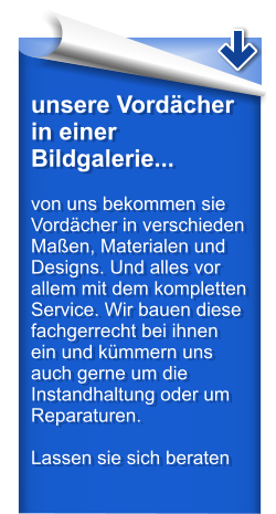 unsere Vordcher in einer Bildgalerie...  von uns bekommen sie Vordcher in verschieden Maen, Materialen und Designs. Und alles vor allem mit dem kompletten Service. Wir bauen diese fachgerrecht bei ihnen ein und kmmern uns auch gerne um die Instandhaltung oder um Reparaturen.  Lassen sie sich beraten